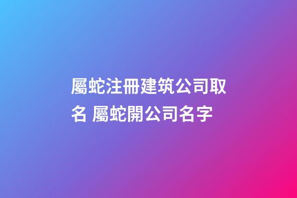 屬蛇注冊建筑公司取名 屬蛇開公司名字-第1張-公司起名-玄機派